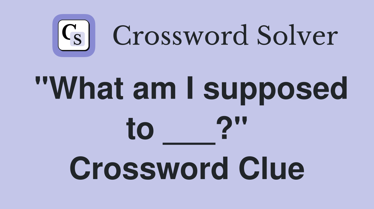"What am I supposed to ___?" Crossword Clue
