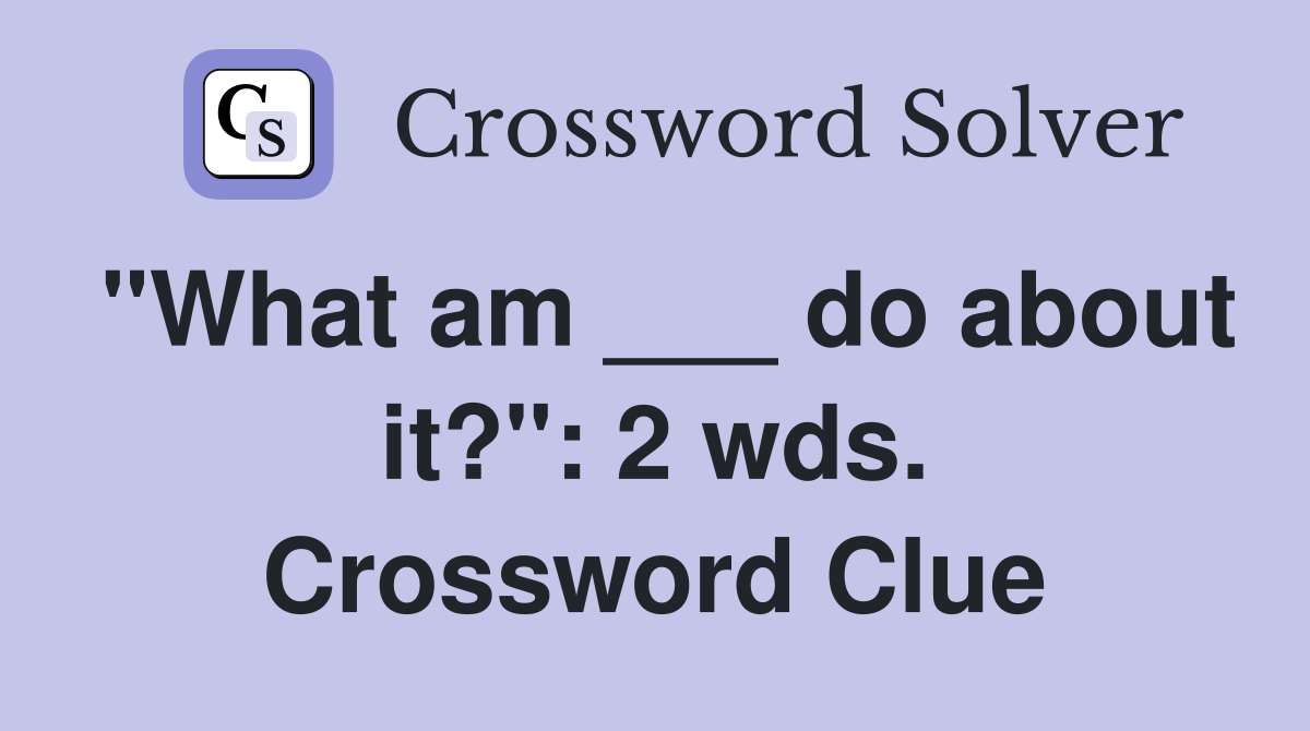 "What am ___ do about it?": 2 wds. Crossword Clue