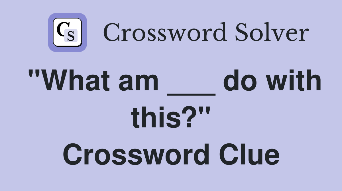 "What am ___ do with this?" Crossword Clue