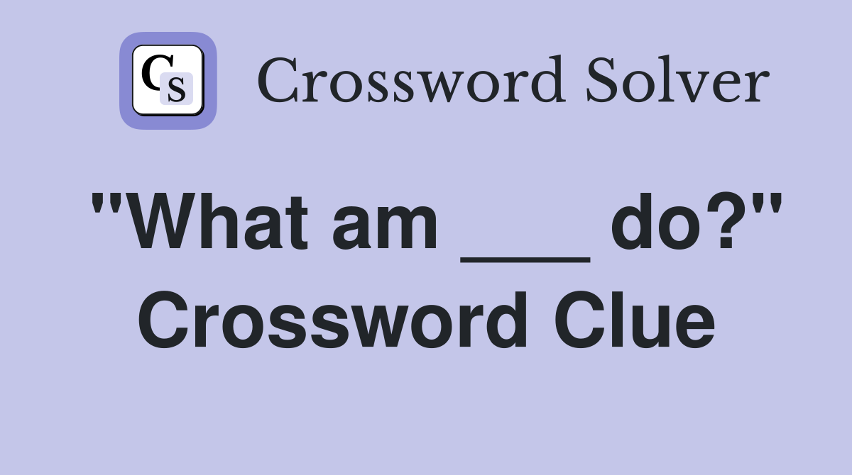 "What am ___ do?" Crossword Clue