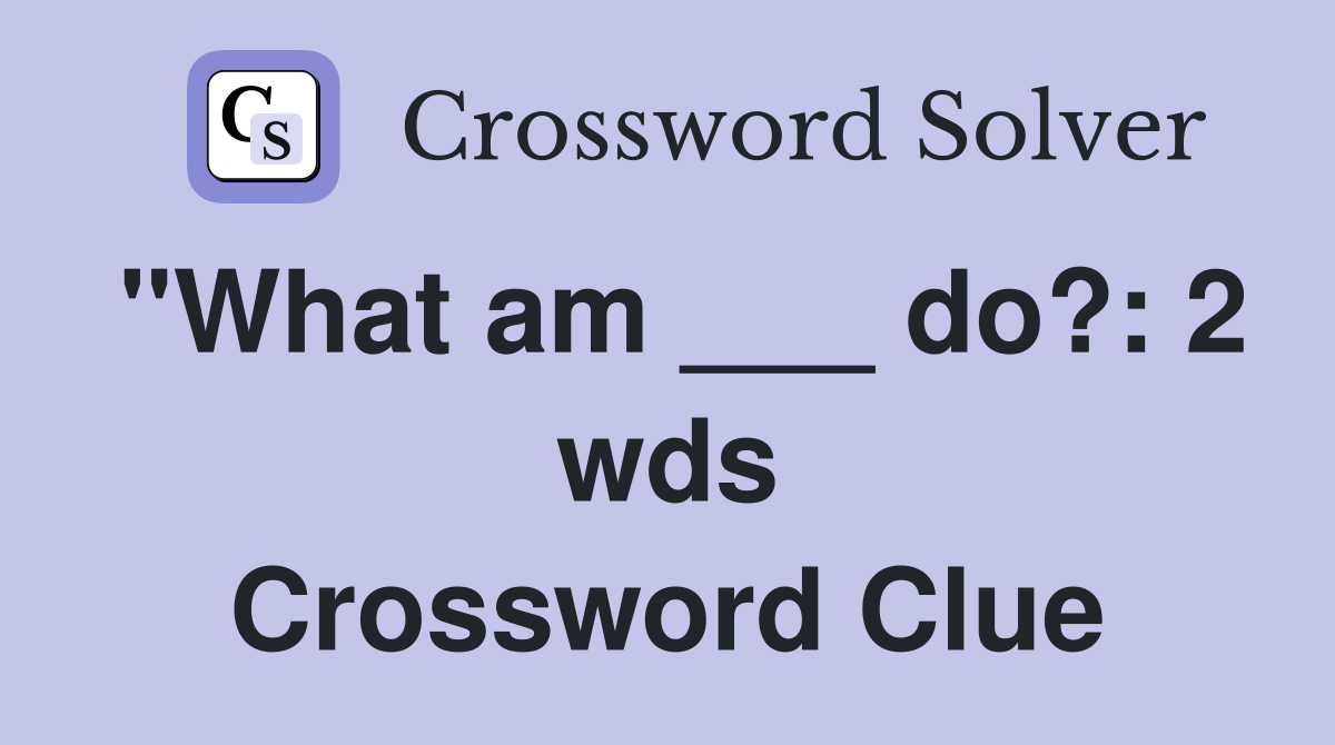 "What am ___ do?: 2 wds Crossword Clue