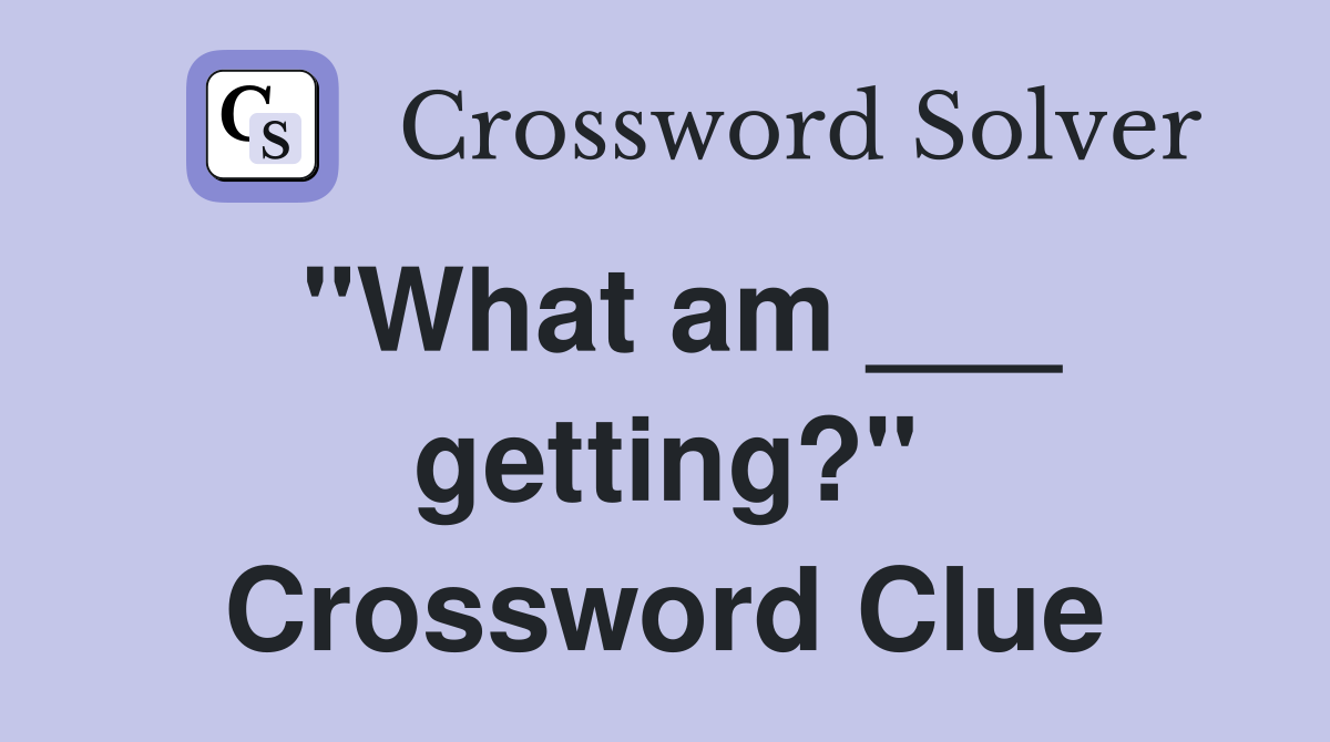 "What am ___ getting?" Crossword Clue