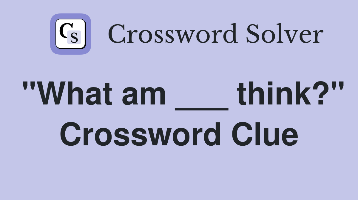 "What am ___ think?" Crossword Clue