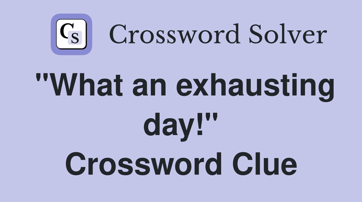 "What an exhausting day!" Crossword Clue