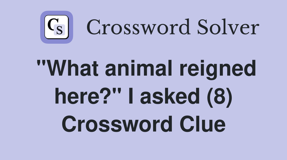 "What animal reigned here?" I asked (8) Crossword Clue