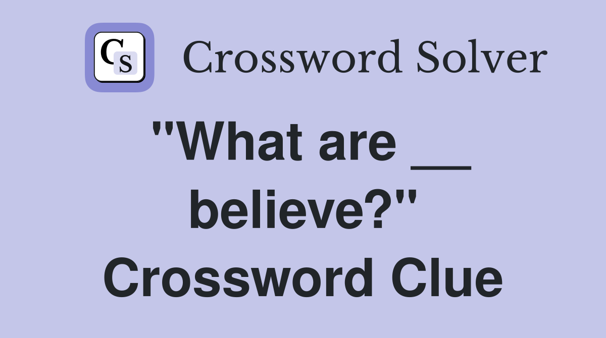 "What are __ believe?" Crossword Clue
