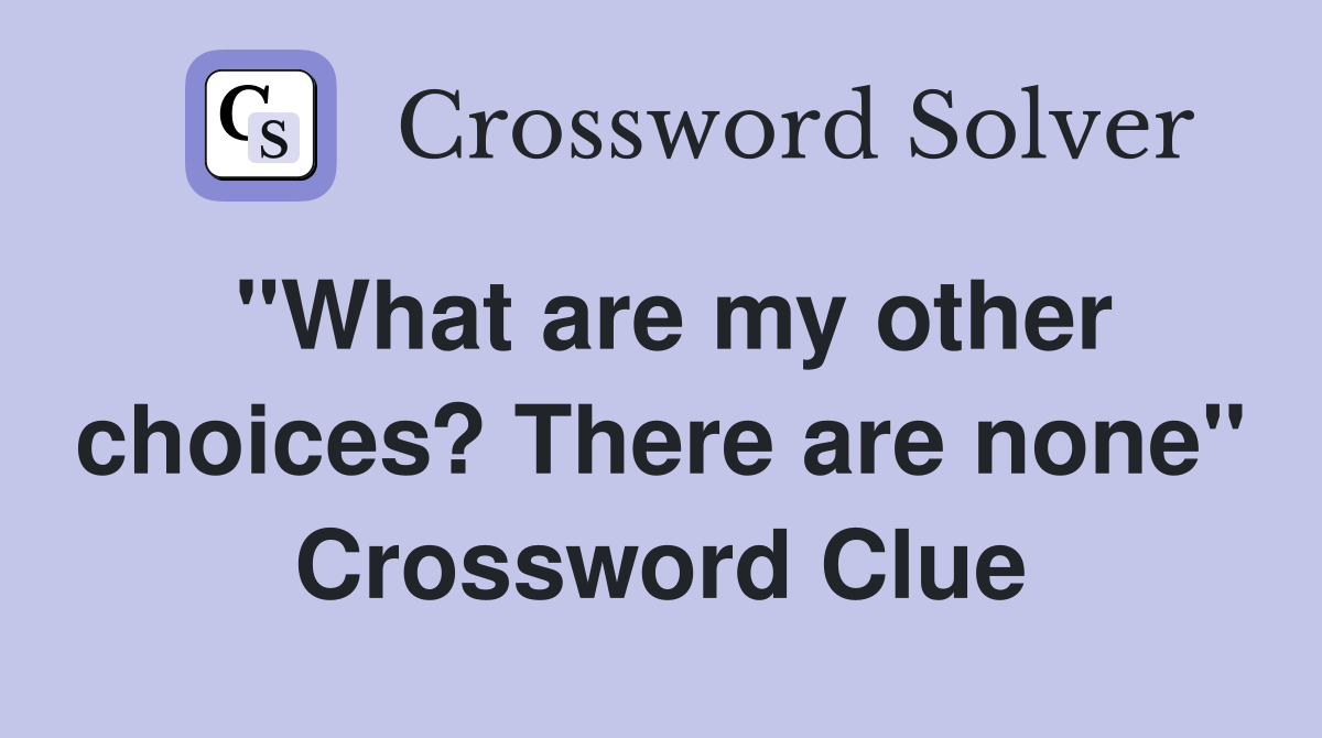 "What are my other choices? There are none" Crossword Clue