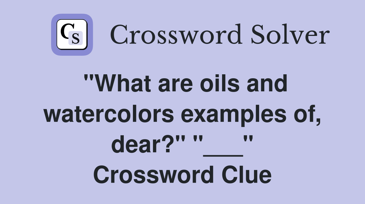 "What are oils and watercolors examples of, dear?" "___" Crossword Clue