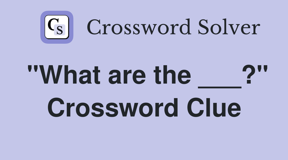 "What are the ___?" Crossword Clue