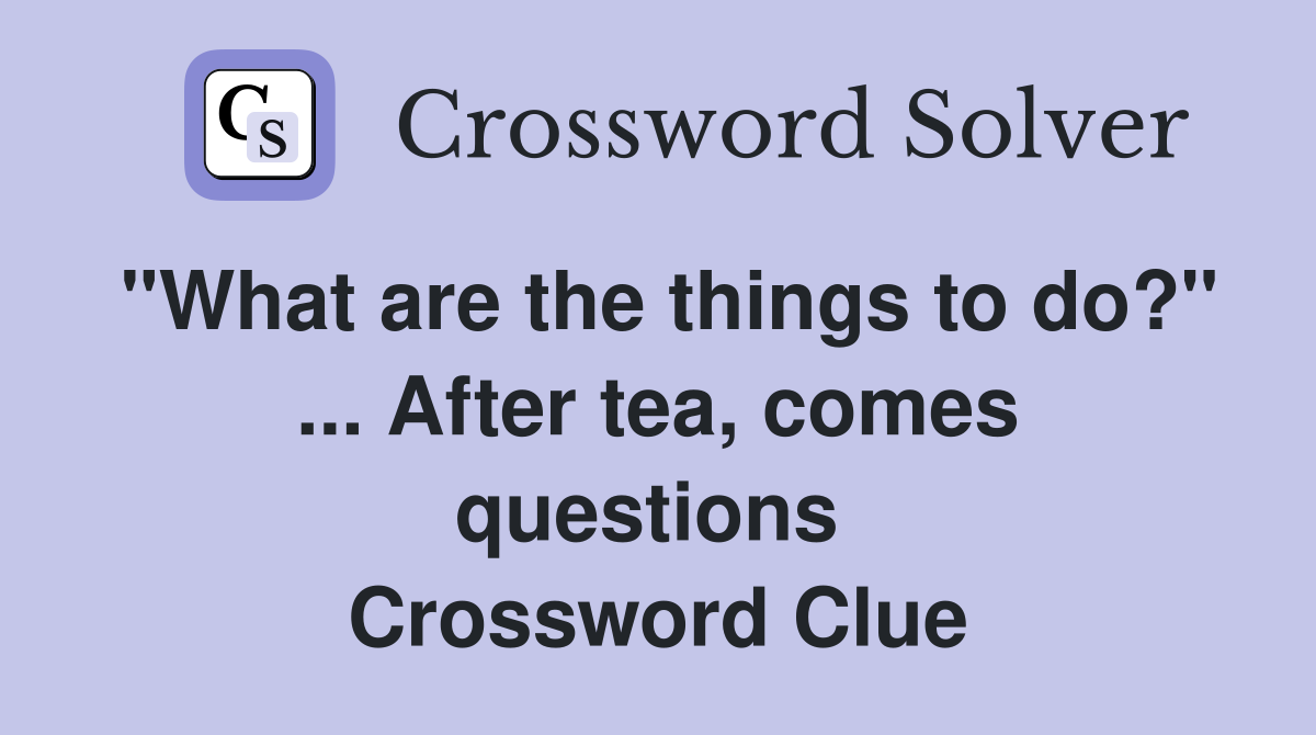 "What are the things to do?" ... After tea, comes questions  Crossword Clue