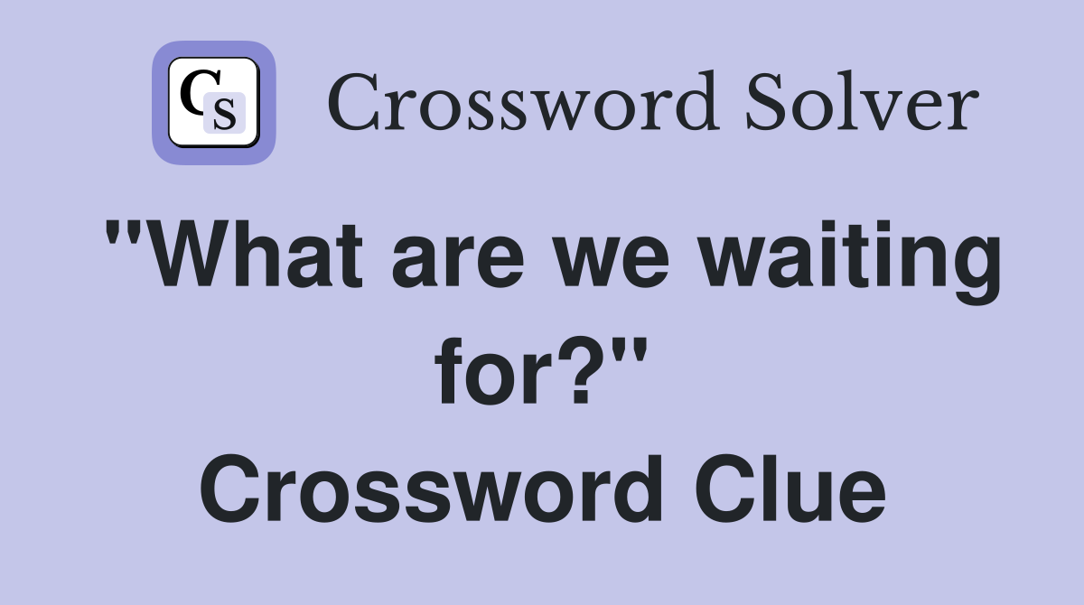 "What are we waiting for?" Crossword Clue