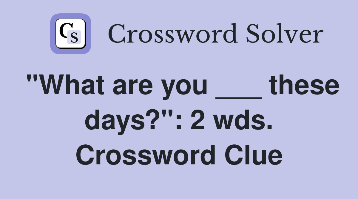 "What are you ___ these days?": 2 wds. Crossword Clue