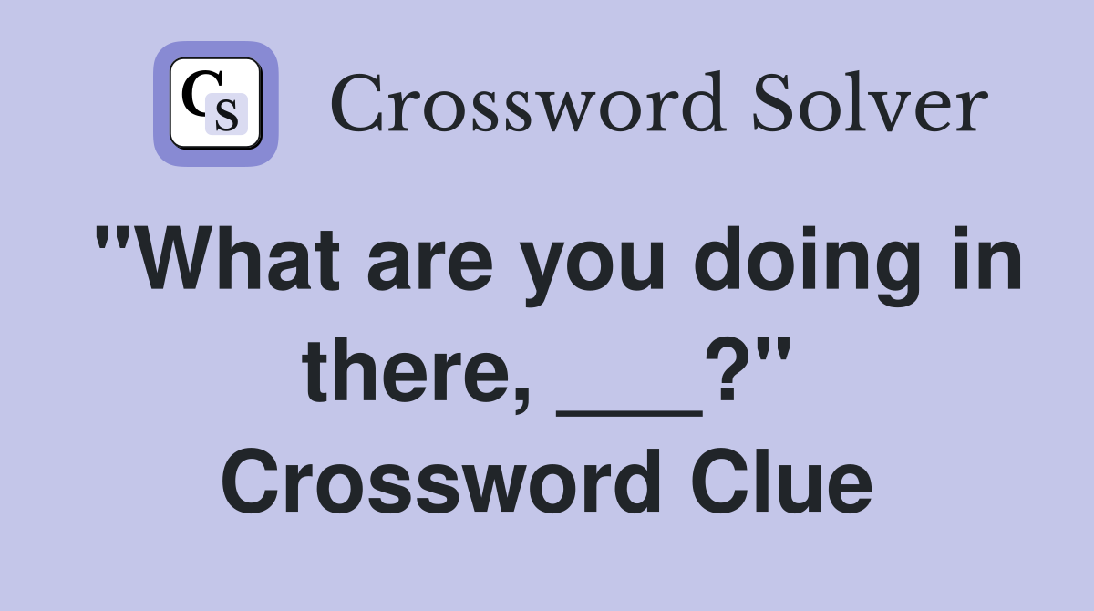 "What are you doing in there, ___?" Crossword Clue