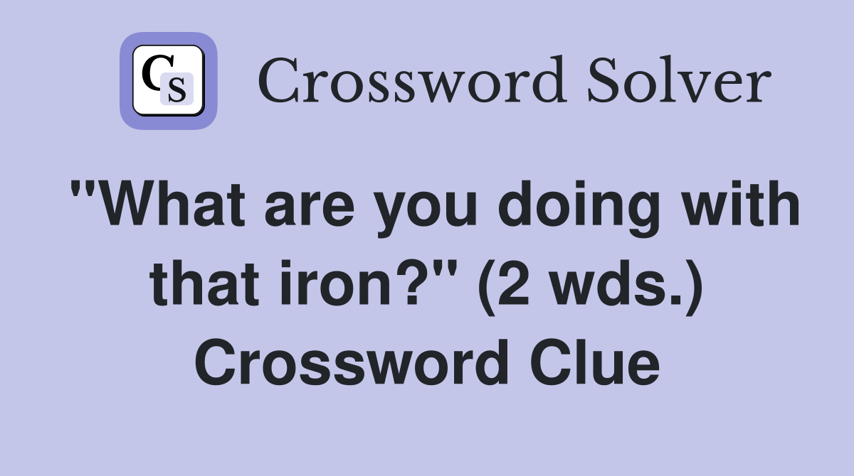 "What are you doing with that iron?" (2 wds.) Crossword Clue