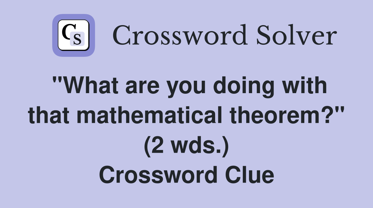 "What are you doing with that mathematical theorem?" (2 wds.) Crossword Clue