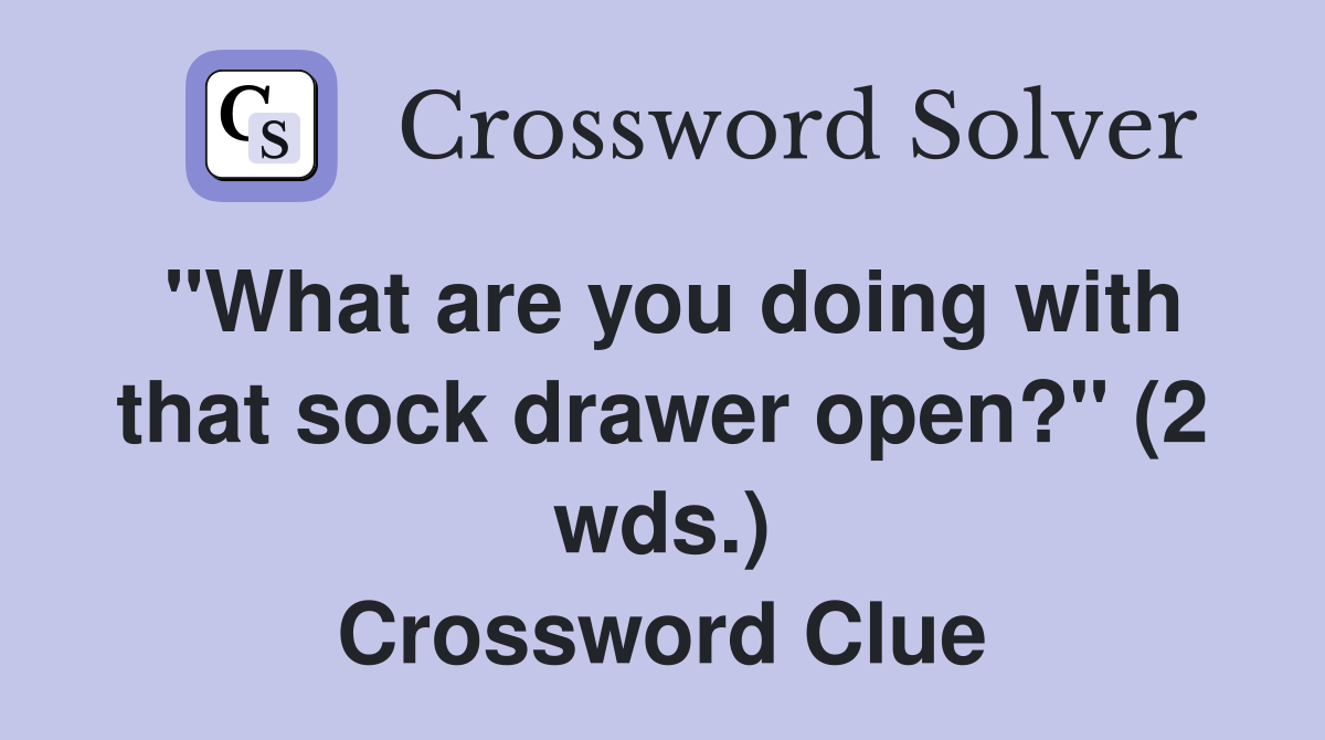 "What are you doing with that sock drawer open?" (2 wds.) Crossword Clue