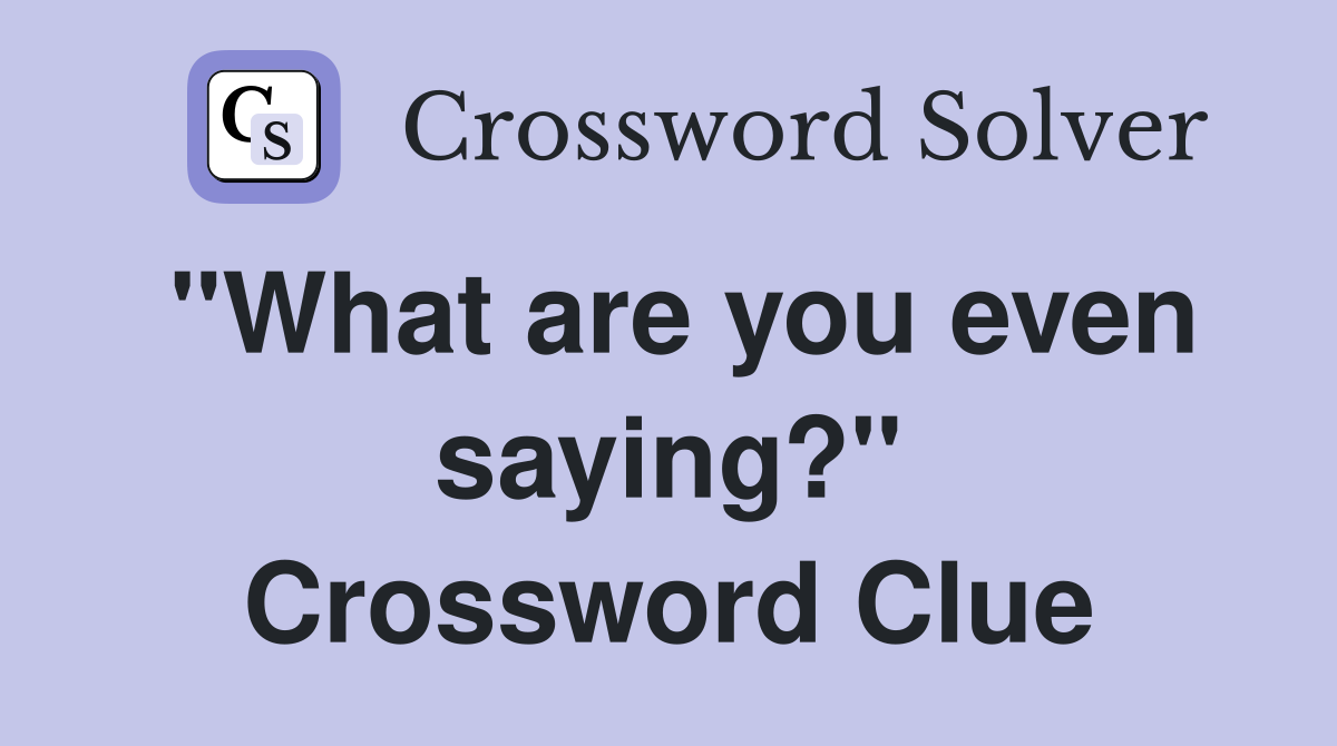 "What are you even saying?" Crossword Clue
