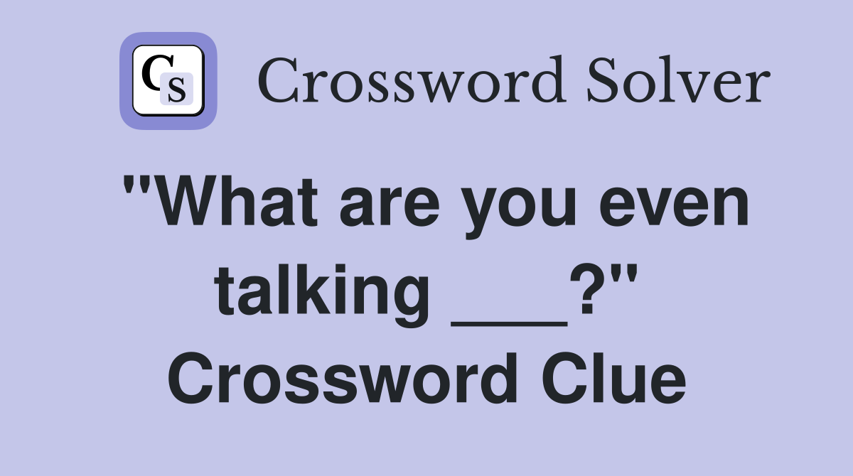 "What are you even talking ___?" Crossword Clue