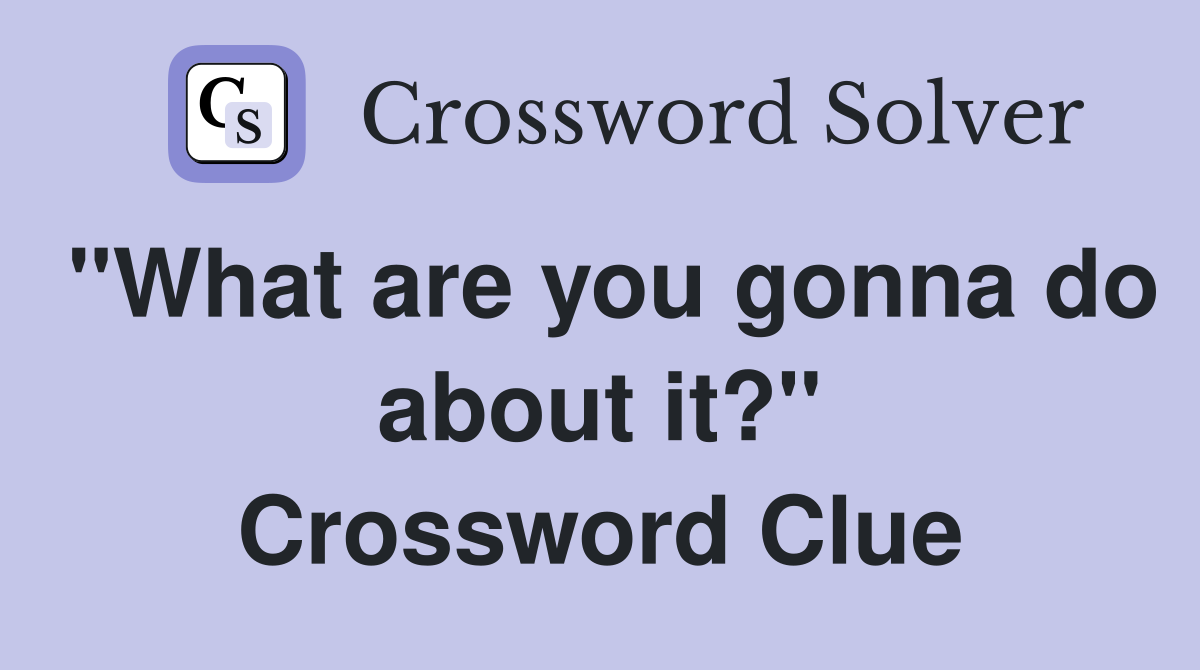 "What are you gonna do about it?" Crossword Clue
