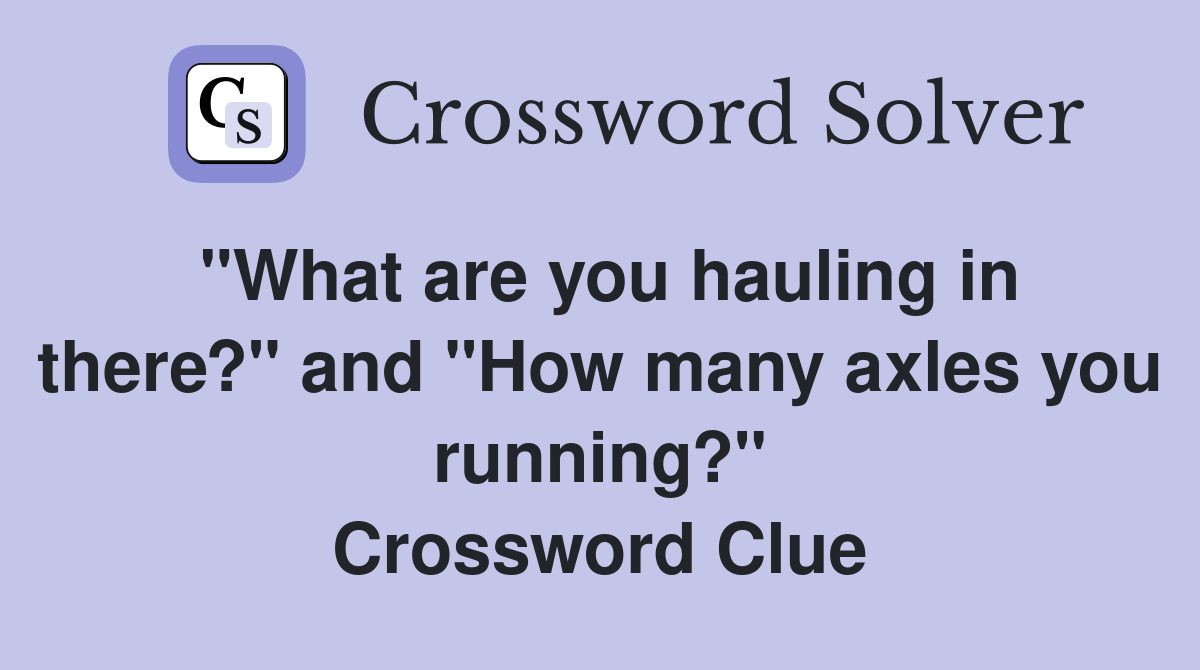 "What are you hauling in there?" and "How many axles you running?" Crossword Clue
