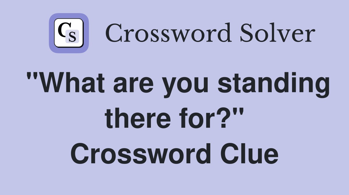 "What are you standing there for?" Crossword Clue