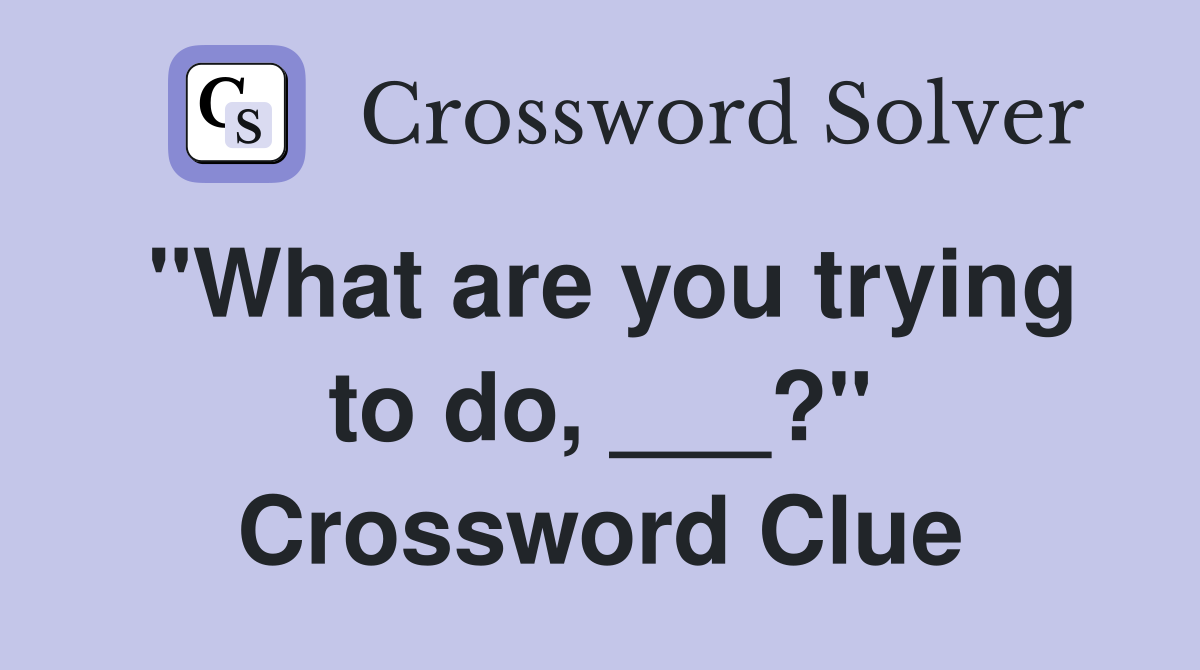 "What are you trying to do, ___?" Crossword Clue