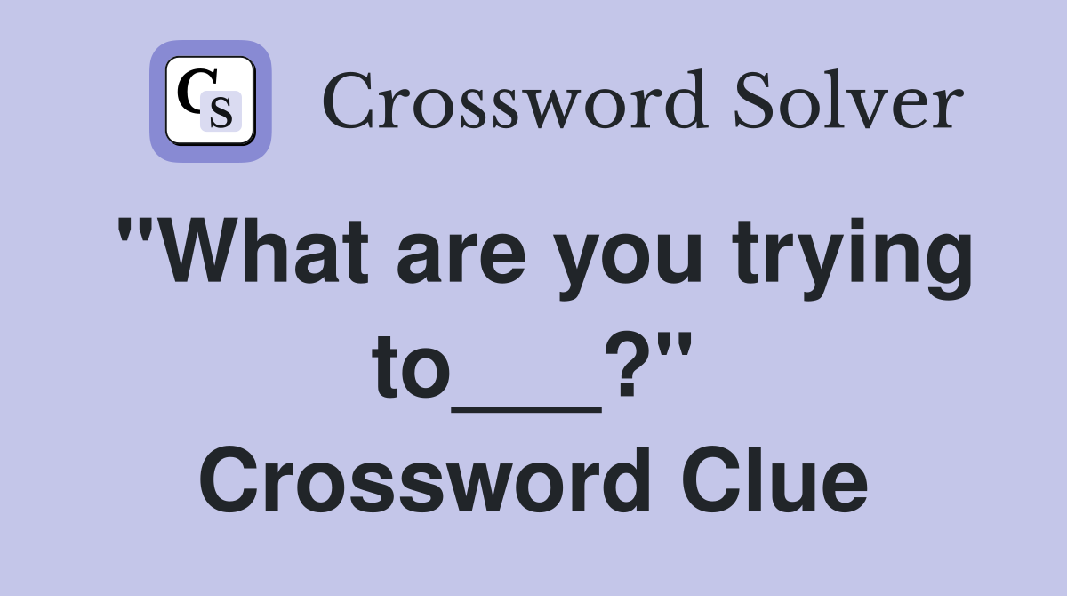 "What are you trying to___?" Crossword Clue