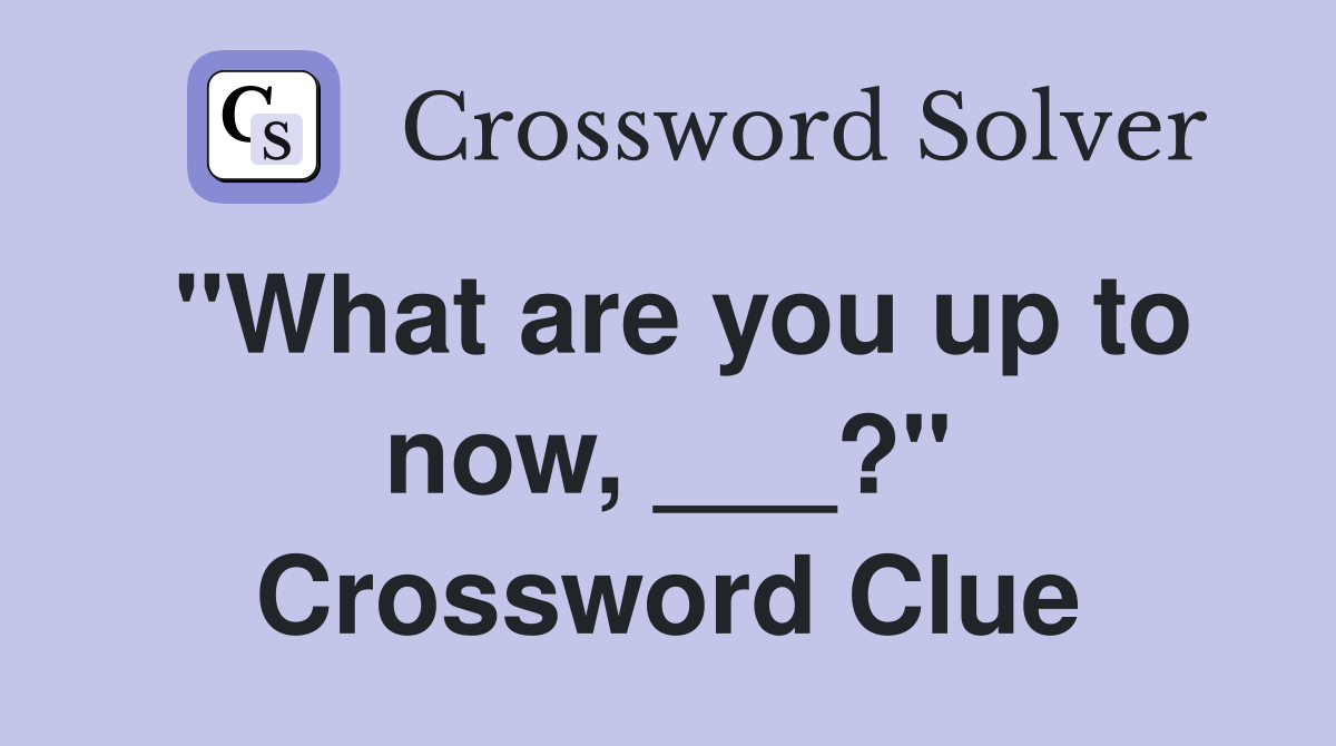 "What are you up to now, ___?" Crossword Clue