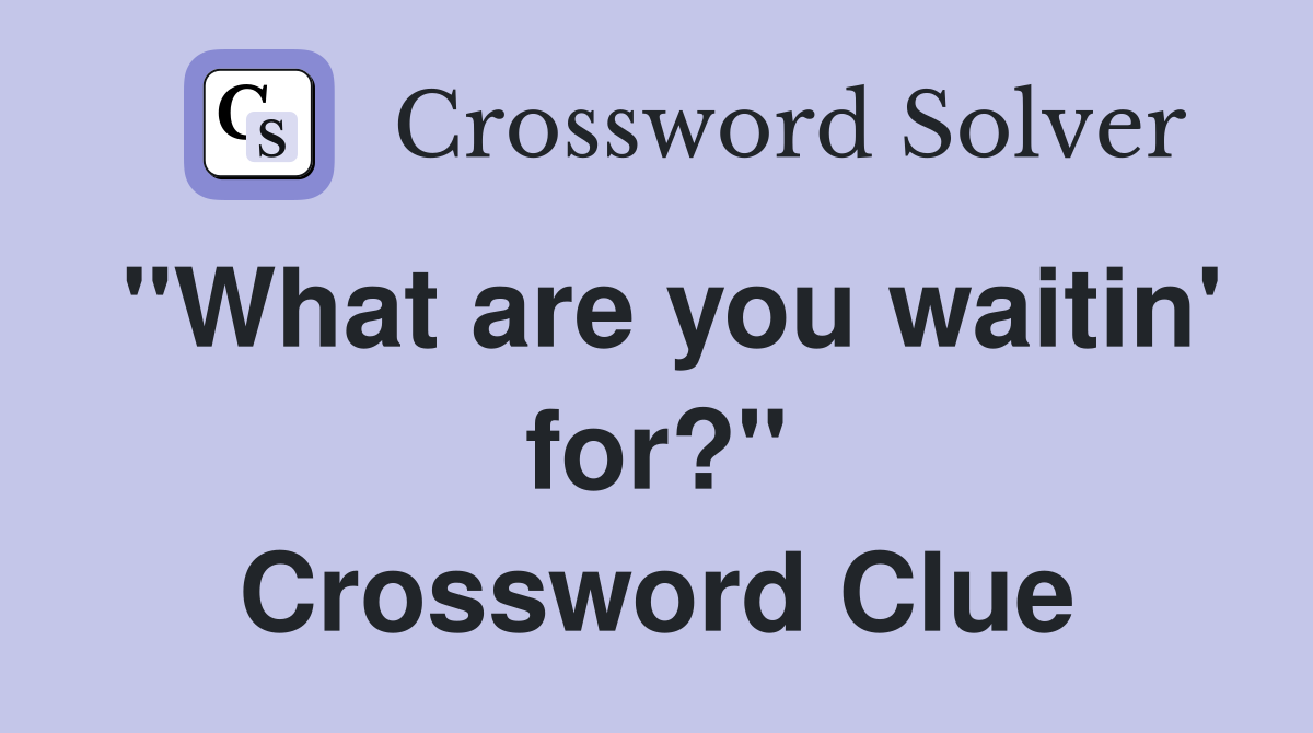 "What are you waitin' for?" Crossword Clue