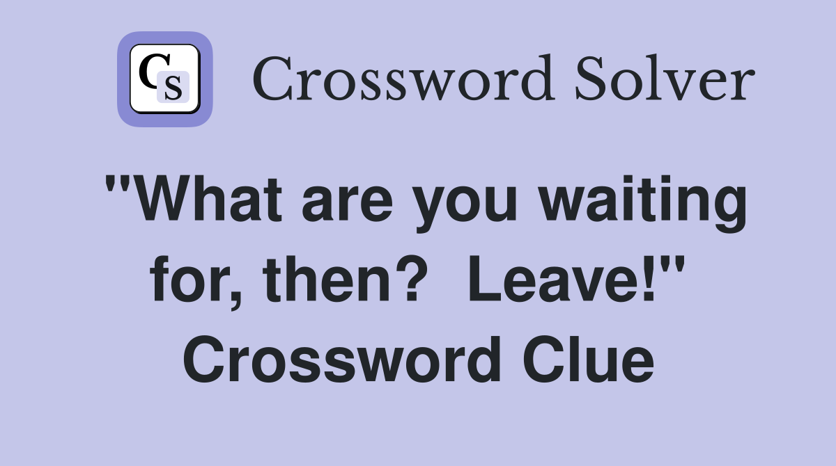 "What are you waiting for, then?  Leave!" Crossword Clue