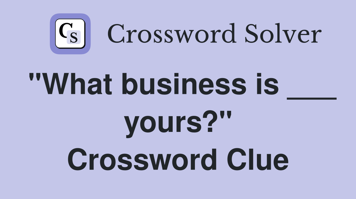 "What business is ___ yours?" Crossword Clue