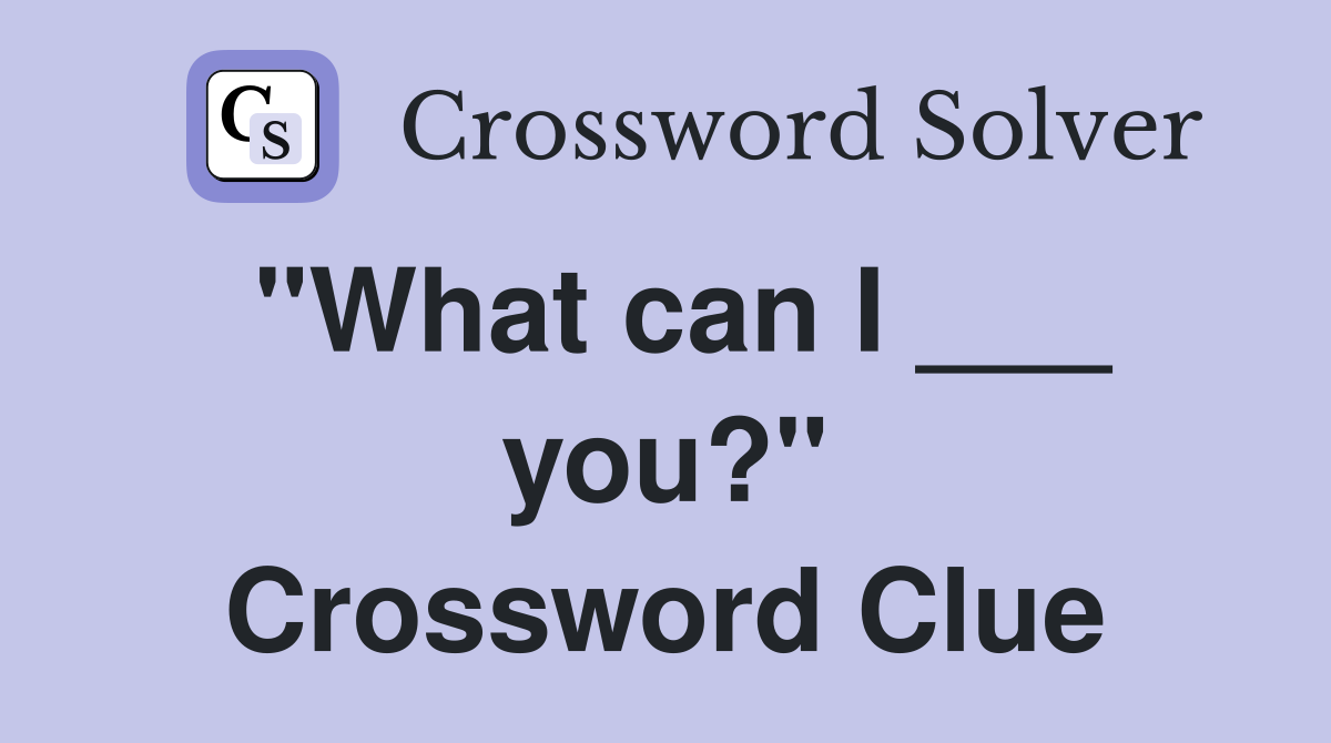 "What can I ___ you?" Crossword Clue