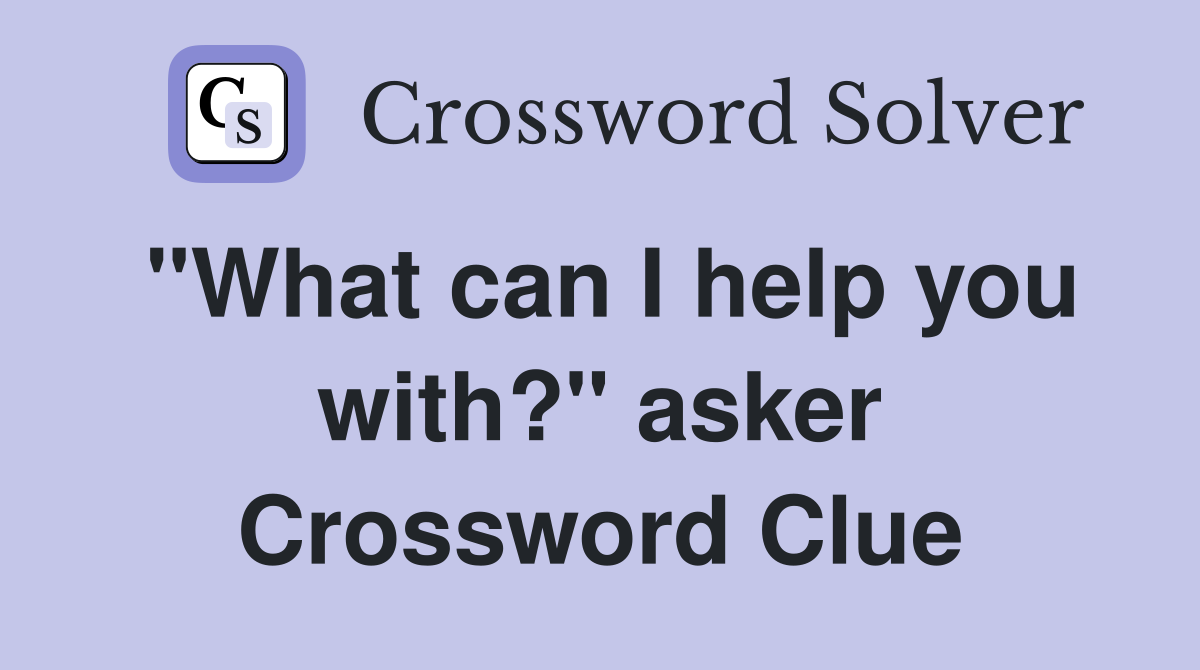 "What can I help you with?" asker Crossword Clue