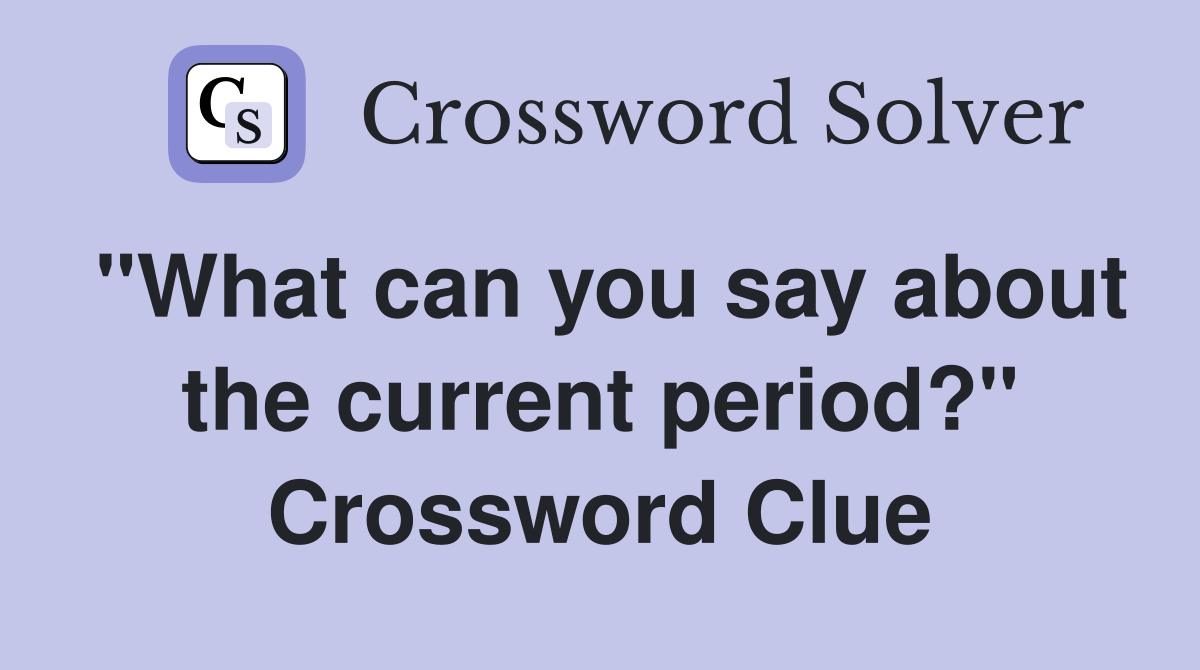"What can you say about the current period?" Crossword Clue