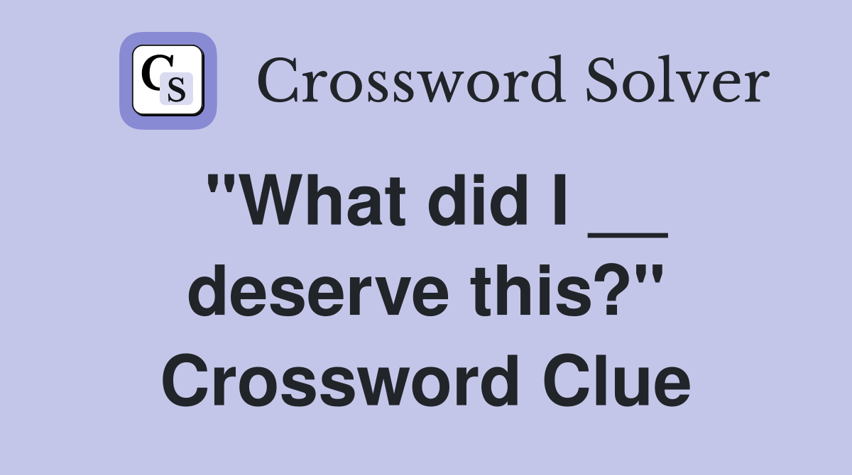 "What did I __ deserve this?" Crossword Clue