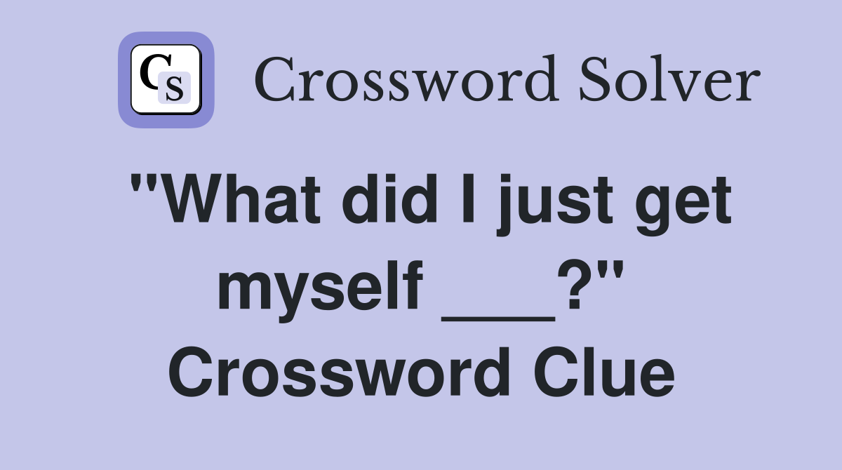 "What did I just get myself ___?" Crossword Clue