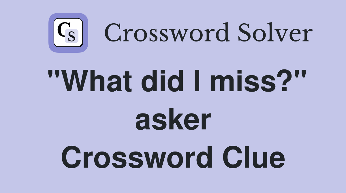 "What did I miss?" asker Crossword Clue