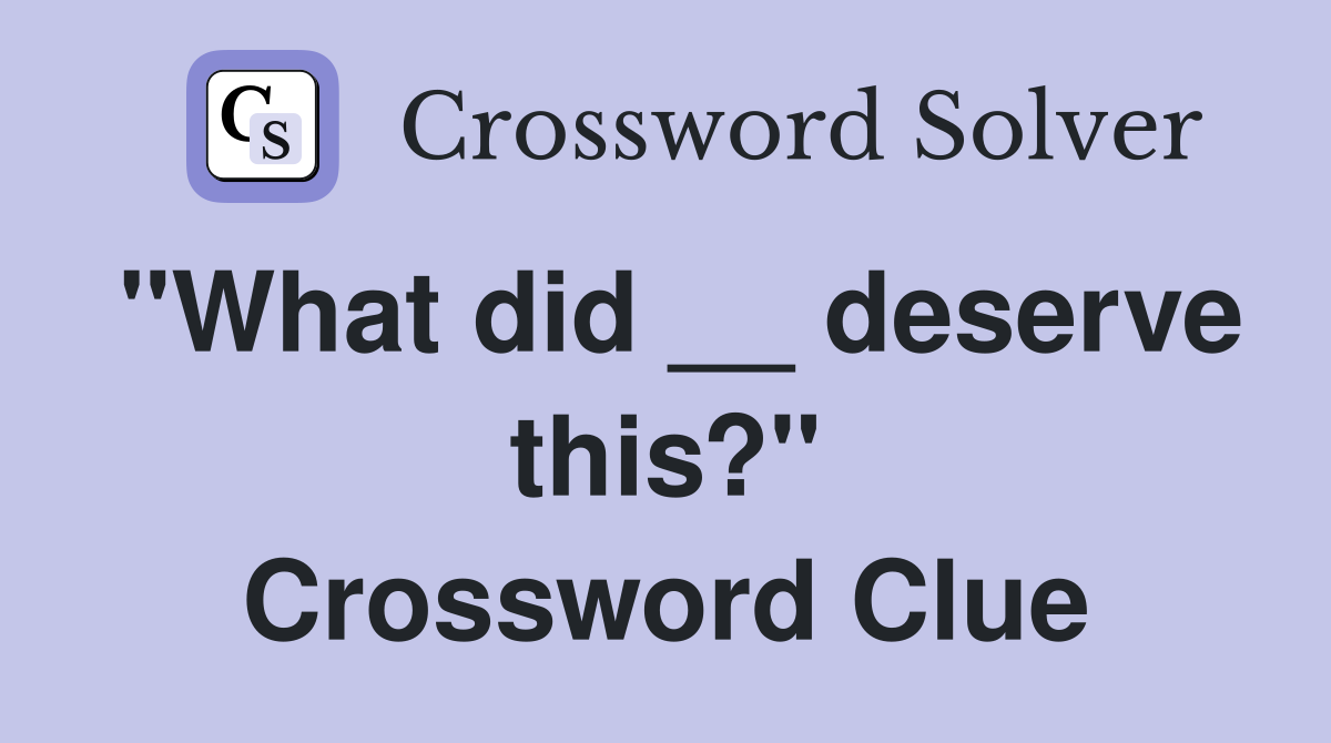 "What did __ deserve this?" Crossword Clue