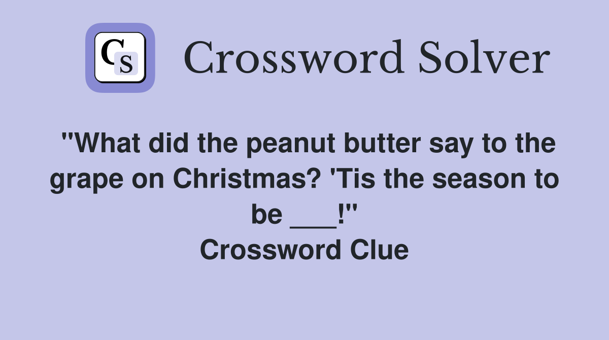"What did the peanut butter say to the grape on Christmas? 'Tis the season to be ___!" Crossword Clue