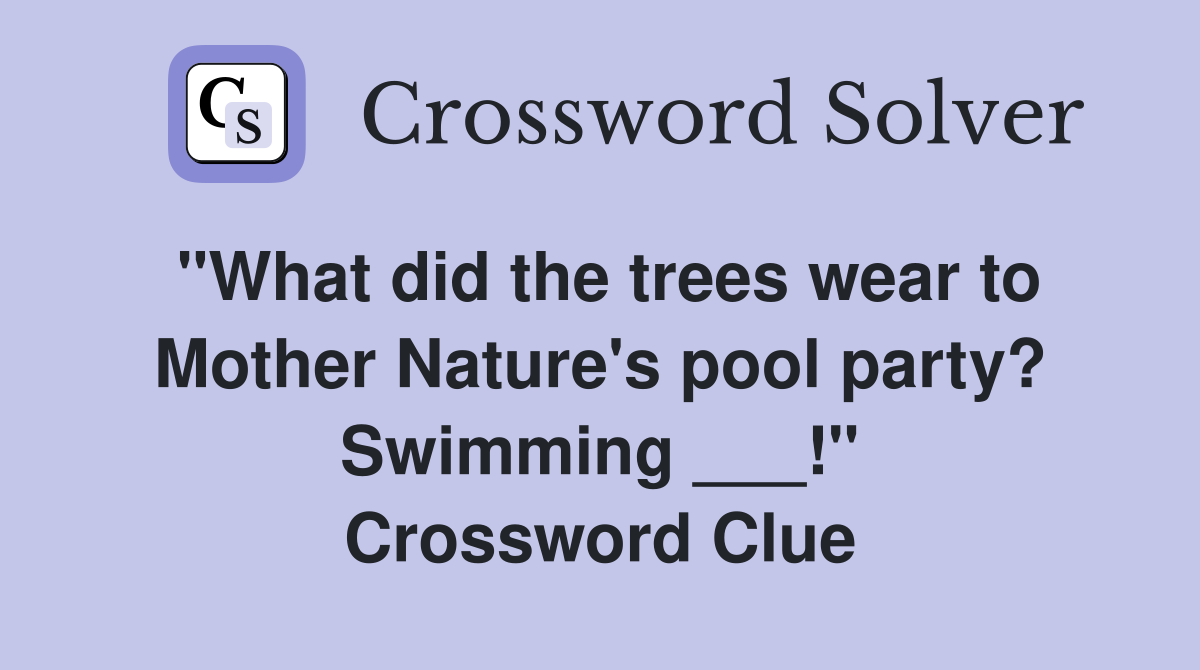 "What did the trees wear to Mother Nature's pool party? Swimming ___!" Crossword Clue