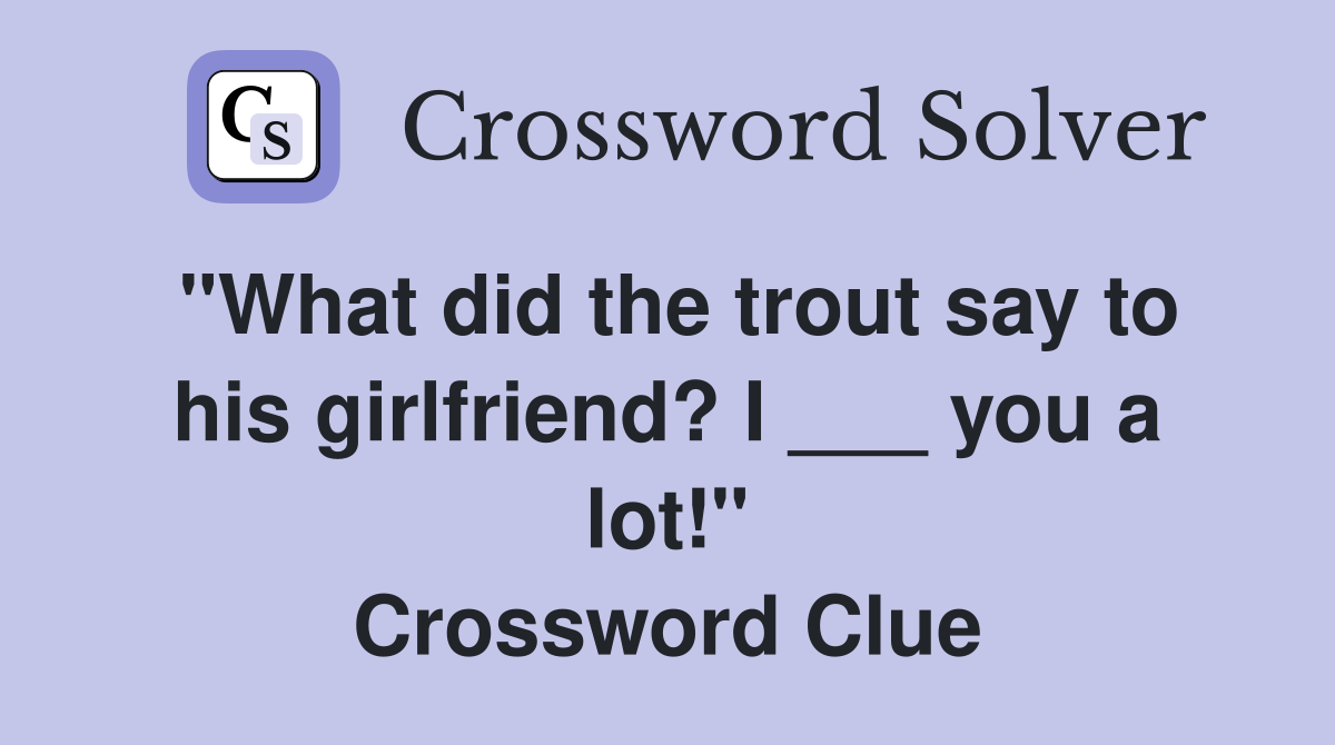 "What did the trout say to his girlfriend? I ___ you a lot!" Crossword Clue