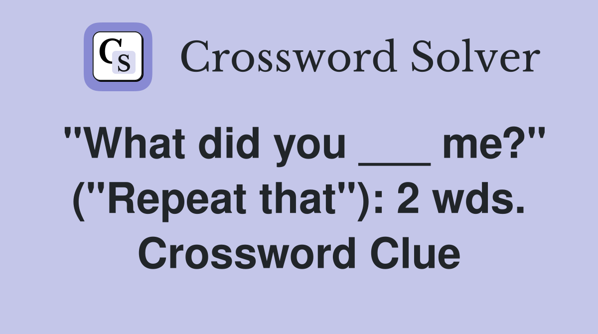 "What did you ___ me?" ("Repeat that"): 2 wds. Crossword Clue