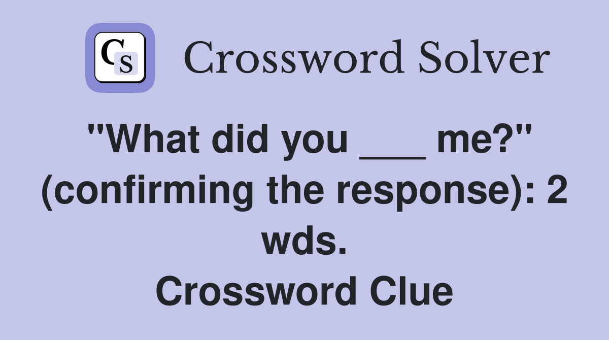 "What did you ___ me?" (confirming the response): 2 wds. Crossword Clue