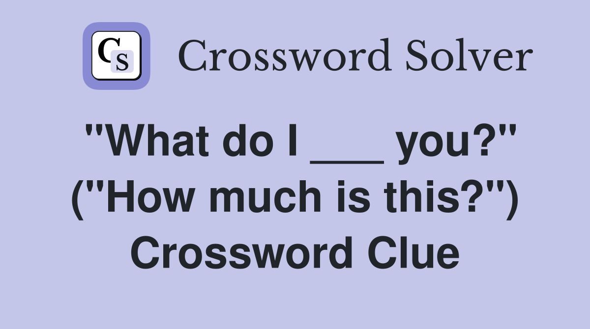 "What do I ___ you?" ("How much is this?") Crossword Clue
