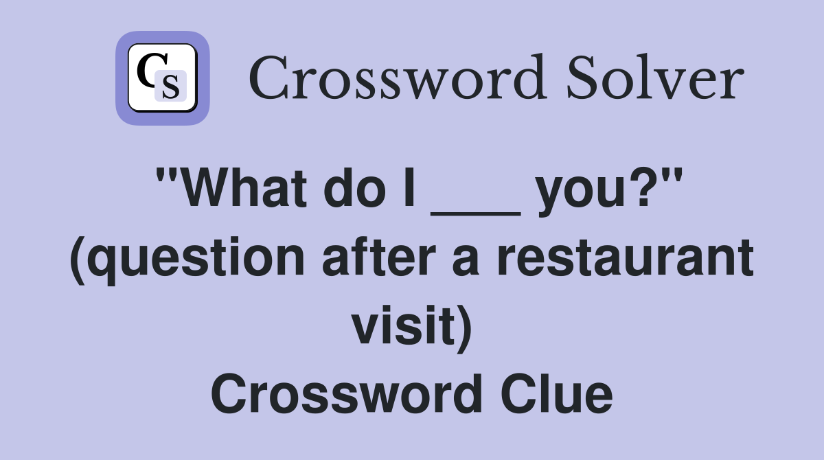 "What do I ___ you?" (question after a restaurant visit) Crossword Clue