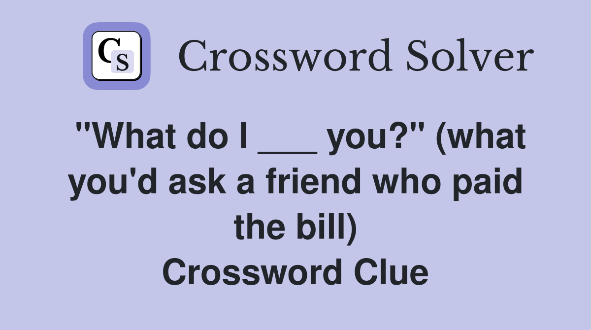 "What do I ___ you?" (what you'd ask a friend who paid the bill) Crossword Clue
