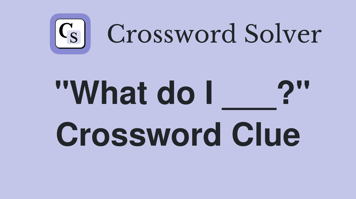 "What do I ___?" Crossword Clue