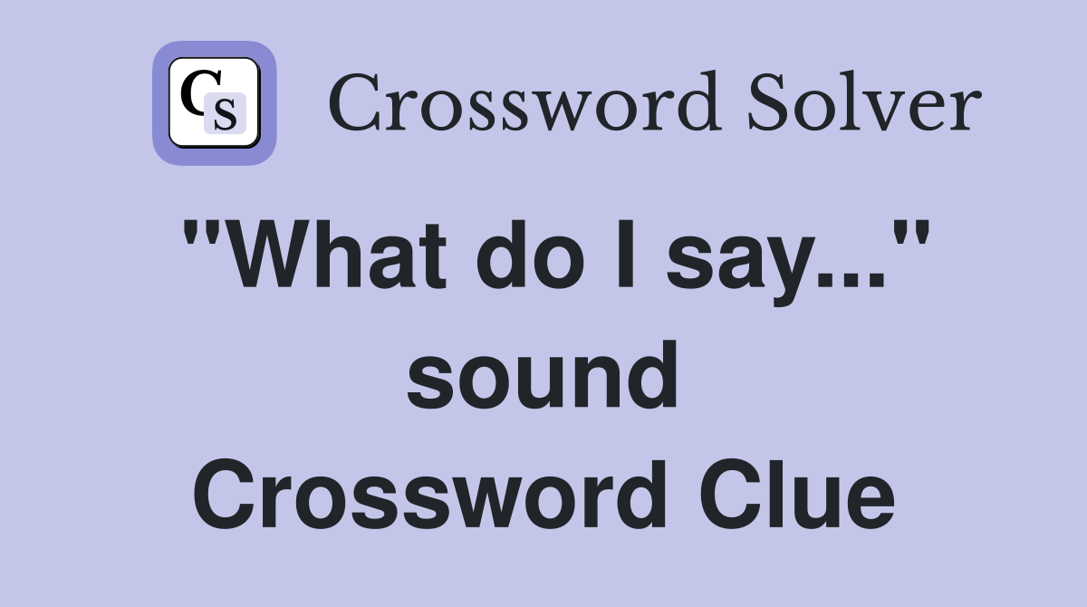 "What do I say..." sound Crossword Clue