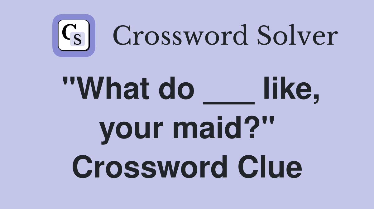 "What do ___ like, your maid?" Crossword Clue