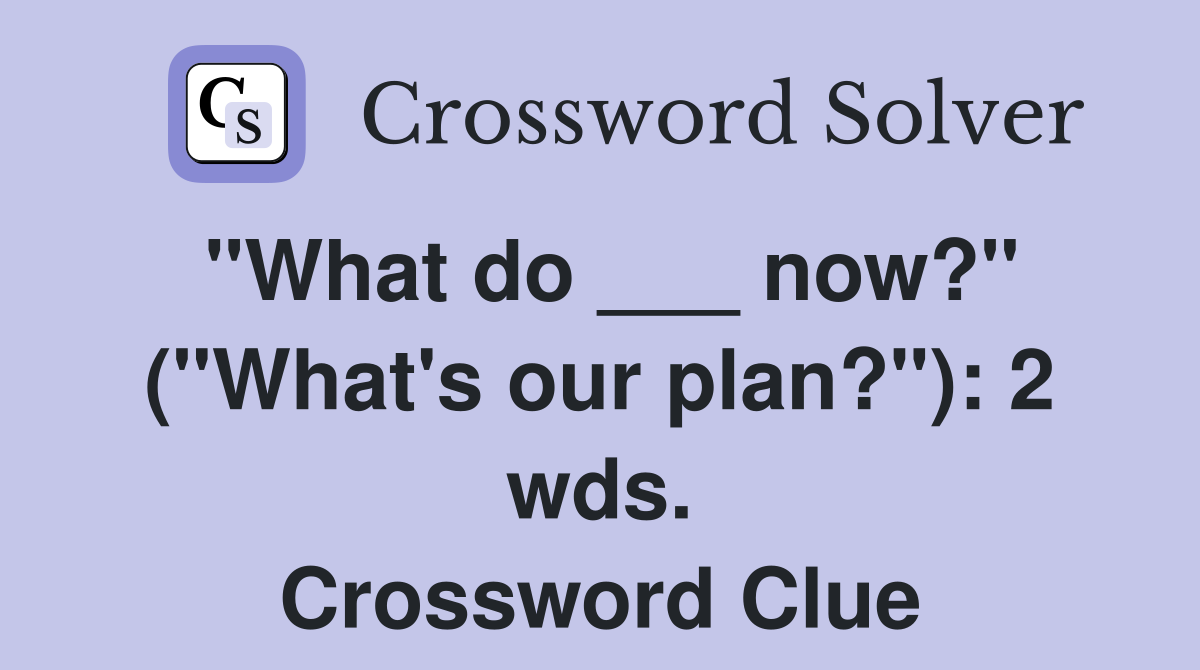 "What do ___ now?" ("What's our plan?"): 2 wds. Crossword Clue